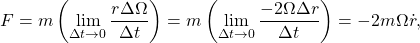 \begin{equation*}   F     = m \left( \lim_{\Delta t \to 0} \frac{r \Delta \Omega}{\Delta t} \right)     = m \left( \lim_{\Delta t \to 0} \frac{- 2 \Omega \Delta r}{\Delta t} \right)     = - 2 m \Omega \dot r ,  \end{equation*}