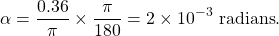 \begin{equation*}   \alpha = \frac{0.36}{\pi} \times \frac{\pi}{180} = 2 \times 10^{-3} \text{ radians} . \end{equation*}