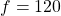 f = 120