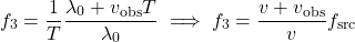 \begin{equation*}   f_3 = \frac{1}{T} \frac{\lambda_0 + v_{\rm obs} T}{\lambda_0} \implies   f_3 = \frac{v + v_{\rm obs}}{v} f_{\rm src}   % \boxed{f_3 = \frac{v + v_{\rm obs}}{v} f_{\rm src}} , \end{equation*}